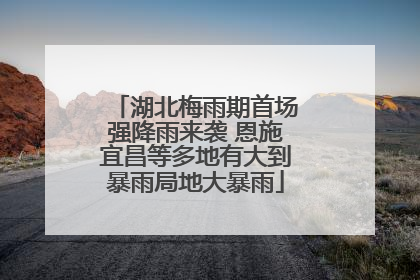 湖北梅雨期首场强降雨来袭 恩施宜昌等多地有大到暴雨局地大暴雨