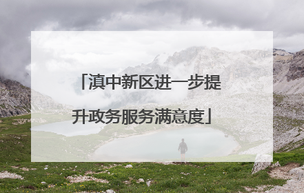 滇中新区进一步提升政务服务满意度