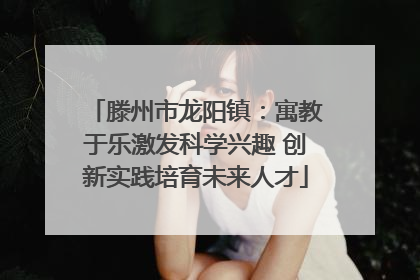 滕州市龙阳镇：寓教于乐激发科学兴趣 创新实践培育未来人才
