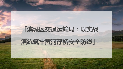 滨城区交通运输局：以实战演练筑牢黄河浮桥安全防线