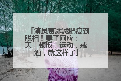 演员贾冰减肥瘦到脱相！妻子回应：一天一顿饭，运动，戒酒，就这样了