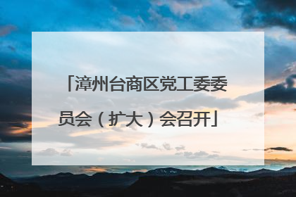 漳州台商区党工委委员会（扩大）会召开