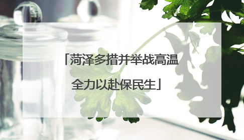 菏泽多措并举战高温 全力以赴保民生