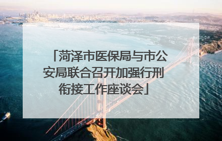 菏泽市医保局与市公安局联合召开加强行刑衔接工作座谈会