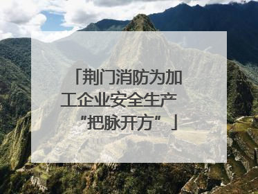 荆门消防为加工企业安全生产“把脉开方”