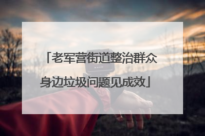 老军营街道整治群众身边垃圾问题见成效