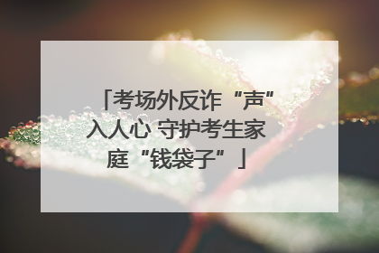 考场外反诈“声”入人心 守护考生家庭“钱袋子”
