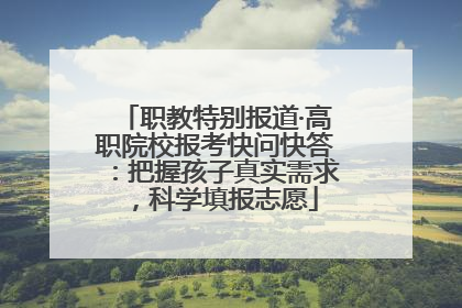 职教特别报道·高职院校报考快问快答：把握孩子真实需求，科学填报志愿