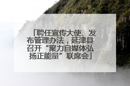 聘任宣传大使、发布管理办法，延津县召开“聚力自媒体弘扬正能量”联席会
