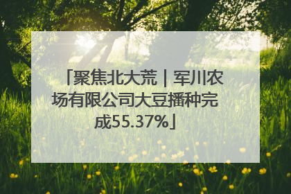 聚焦北大荒｜军川农场有限公司大豆播种完成55.37%
