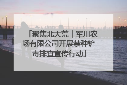 聚焦北大荒｜军川农场有限公司开展禁种铲毒排查宣传行动