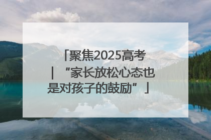 聚焦2025高考｜“家长放松心态也是对孩子的鼓励”