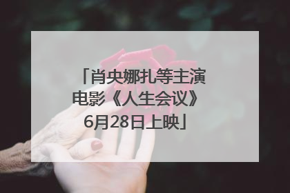 肖央娜扎等主演电影《人生会议》6月28日上映