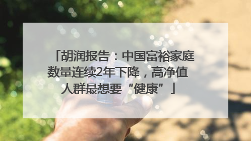 胡润报告：中国富裕家庭数量连续2年下降，高净值人群最想要“健康”
