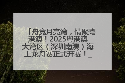 舟竞月亮湾，情聚粤港澳！2025粤港澳大湾区（深圳南澳）海上龙舟赛正式开赛！_深圳新闻网