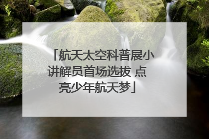 航天太空科普展小讲解员首场选拔 点亮少年航天梦
