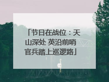 节日在战位：天山深处 英沿前哨官兵踏上巡逻路