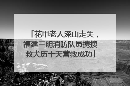 花甲老人深山走失，福建三明消防队员携搜救犬历十天营救成功
