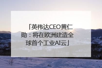 英伟达CEO黄仁勋：将在欧洲建造全球首个工业AI云