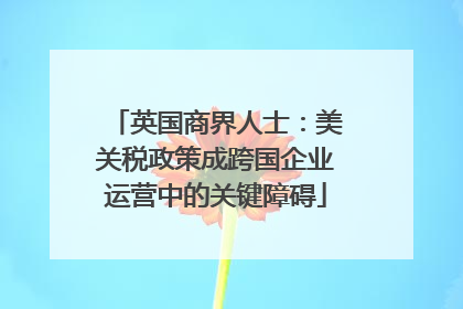 英国商界人士：美关税政策成跨国企业运营中的关键障碍