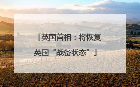 英国首相：将恢复英国“战备状态”