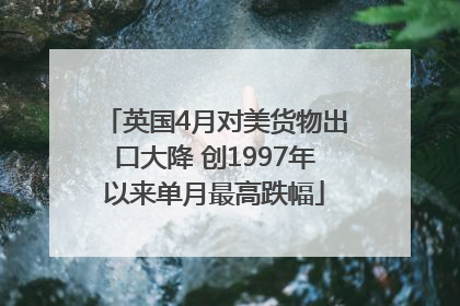 英国4月对美货物出口大降 创1997年以来单月最高跌幅