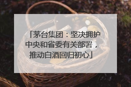茅台集团：坚决拥护中央和省委有关部署，推动白酒回归初心