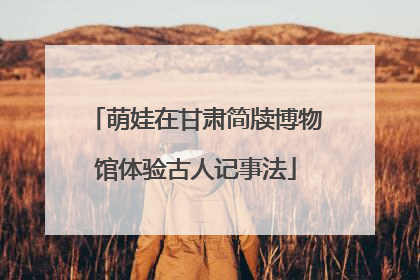 萌娃在甘肃简牍博物馆体验古人记事法