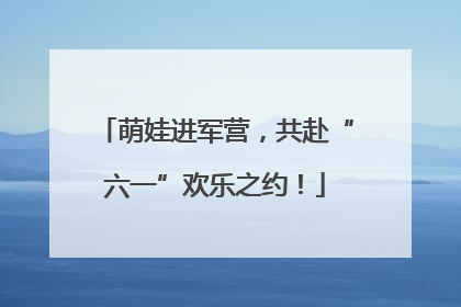 萌娃进军营，共赴“六一”欢乐之约！