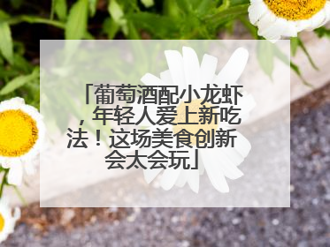 葡萄酒配小龙虾，年轻人爱上新吃法！这场美食创新会太会玩