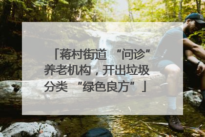 蒋村街道 “问诊” 养老机构，开出垃圾分类 “绿色良方”