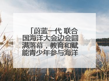 蔚蓝一代 联合国海洋大会边会圆满落幕，教育和赋能青少年参与海洋保护，共护珍贵蓝色家园