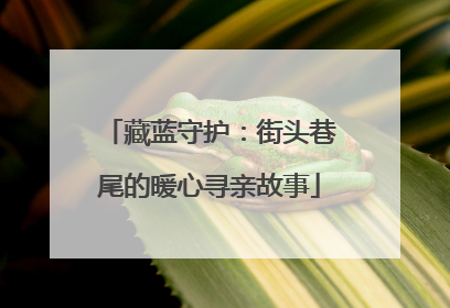 藏蓝守护：街头巷尾的暖心寻亲故事