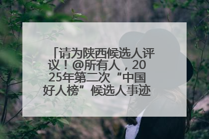 请为陕西候选人评议！@所有人，2025年第二次“中国好人榜”候选人事迹展示评议开始