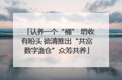 认养一个“桶” 增收有盼头 德清推出“共富数字渔仓”众筹共养