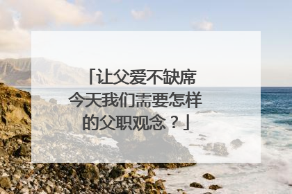 让父爱不缺席 今天我们需要怎样的父职观念？