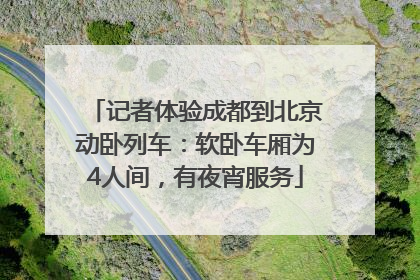 记者体验成都到北京动卧列车：软卧车厢为4人间，有夜宵服务