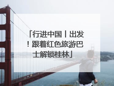 行进中国丨出发！跟着红色旅游巴士解锁桂林