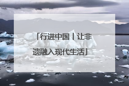 行进中国丨让非遗融入现代生活