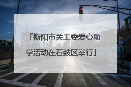 衡阳市关工委爱心助学活动在石鼓区举行