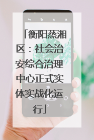 衡阳蒸湘区：社会治安综合治理中心正式实体实战化运行