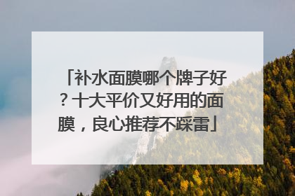 补水面膜哪个牌子好？十大平价又好用的面膜，良心推荐不踩雷
