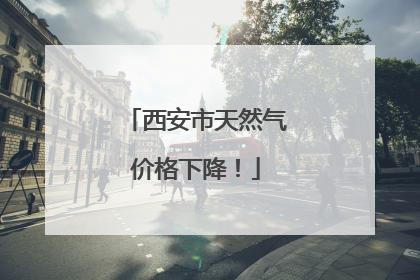 西安市天然气价格下降！