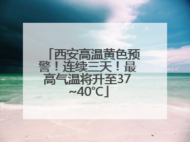 西安高温黄色预警！连续三天！最高气温将升至37~40℃