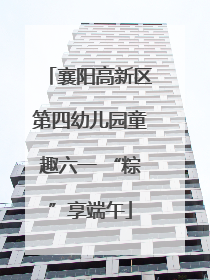 襄阳高新区第四幼儿园童趣六一 “粽”享端午