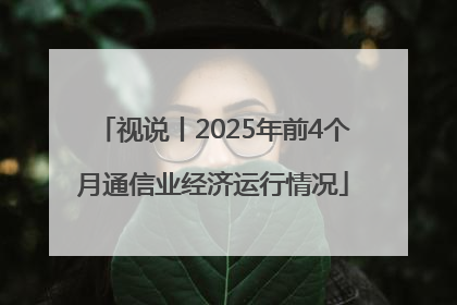 视说丨2025年前4个月通信业经济运行情况