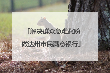 解决群众急难愁盼 做达州市民满意银行