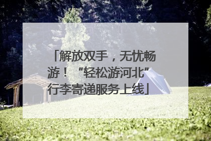 解放双手，无忧畅游！“轻松游河北”行李寄递服务上线