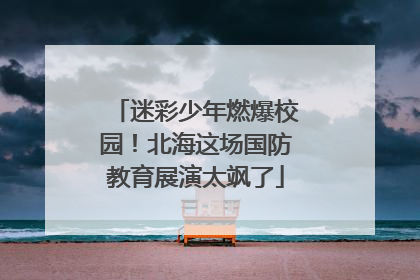 迷彩少年燃爆校园！北海这场国防教育展演太飒了