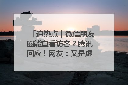 追热点｜微信朋友圈能查看访客？腾讯回应！网友：又是虚惊一场……